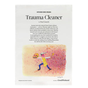 


Tea Towel series based on the Kitchen Sink Drama weekly column in the Good Weekend Magazine featuring written works by Paul Connolly and illustrations by Jim Pavlidis.
Trauma CleanerJasmine had truly enjoyed O...
